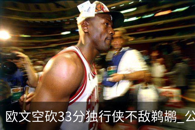 欧文空砍33分独行侠不敌鹈鹕 公牛险胜马刺